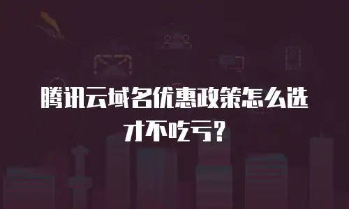 腾讯云域名优惠政策怎么选才不吃亏？