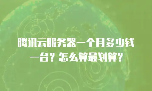 腾讯云服务器一个月多少钱一台？怎么算最划算？