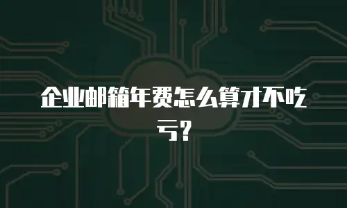 企业邮箱年费怎么算才不吃亏？