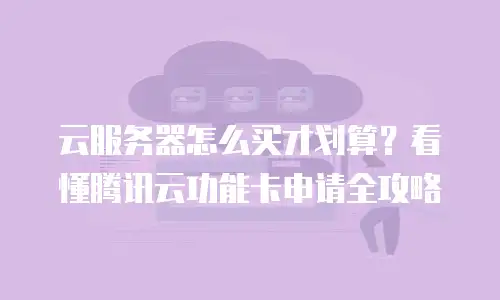 云服务器怎么买才划算？看懂腾讯云功能卡申请全攻略