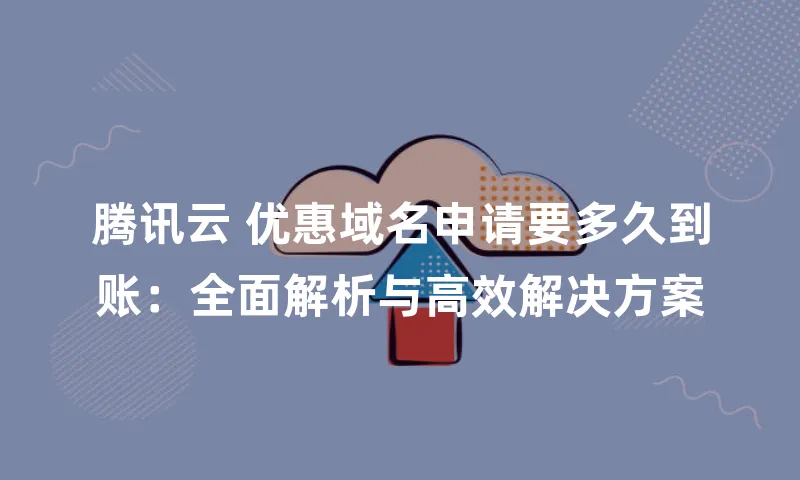 腾讯云 优惠域名申请要多久到账：全面解析与高效解决方案