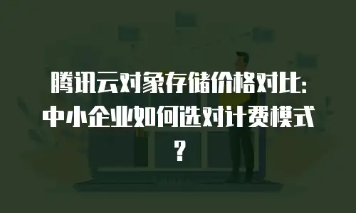 腾讯云对象存储价格对比：中小企业如何选对计费模式？