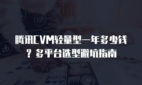 腾讯CVM轻量型一年多少钱？多平台选型避坑指南