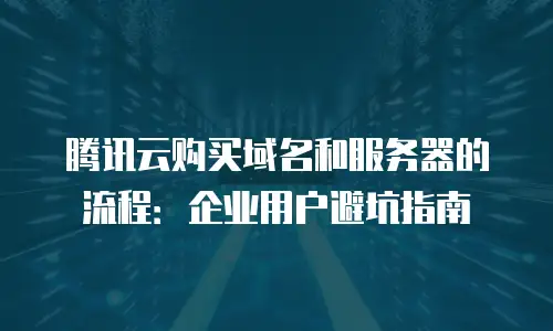 腾讯云购买域名和服务器的流程：企业用户避坑指南