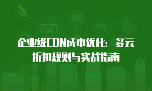 企业级CDN成本优化：多云折扣规则与实战指南