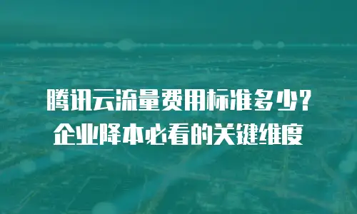 腾讯云流量费用标准多少？企业降本必看的关键维度