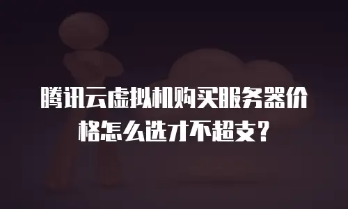 腾讯云虚拟机购买服务器价格怎么选才不超支？