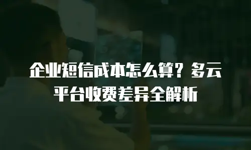企业短信成本怎么算？多云平台收费差异全解析
