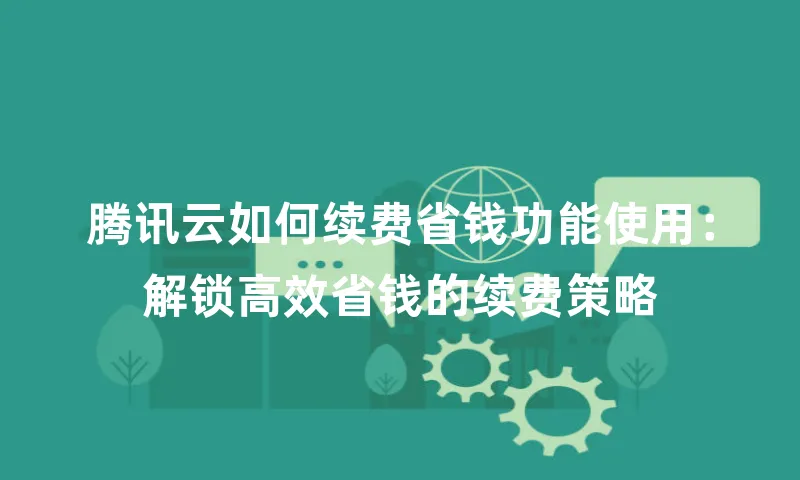 腾讯云如何续费省钱功能使用：解锁高效省钱的续费策略