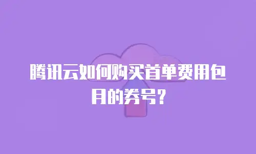 腾讯云如何购买首单费用包月的券号？