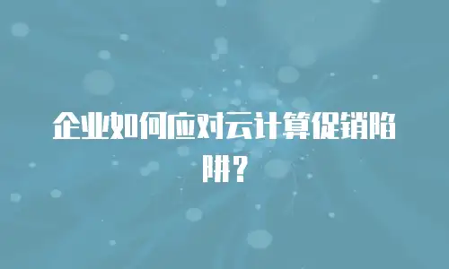 企业如何应对云计算促销陷阱？