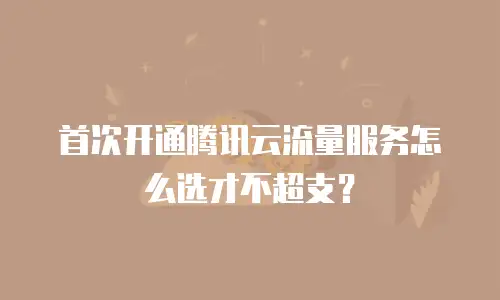 首次开通腾讯云流量服务怎么选才不超支？
