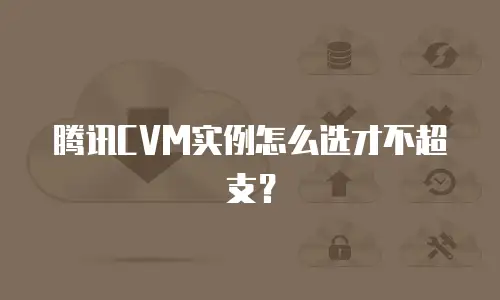 腾讯CVM实例怎么选才不超支？