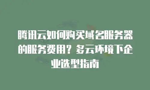 腾讯云如何购买域名服务器的服务费用？多云环境下企业选型指南