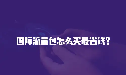 国际流量包怎么买最省钱？