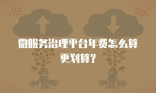 微服务治理平台年费怎么算更划算？