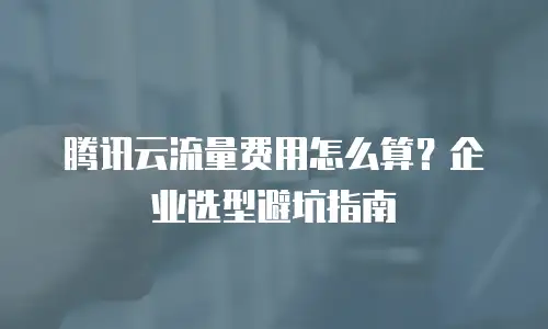腾讯云流量费用怎么算？企业选型避坑指南