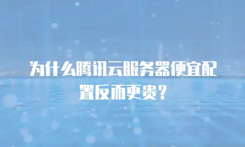 为什么腾讯云服务器便宜配置反而更贵？