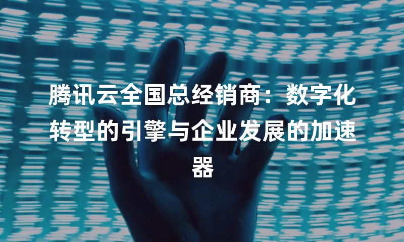 腾讯云全国总经销商：数字化转型的引擎与企业发展的加速器