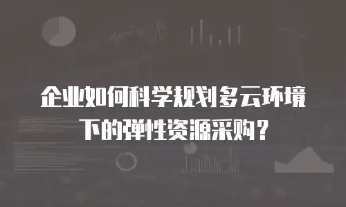 企业如何科学规划多云环境下的弹性资源采购？