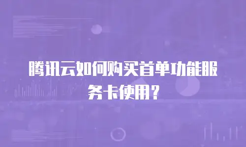 腾讯云如何购买首单功能服务卡使用？