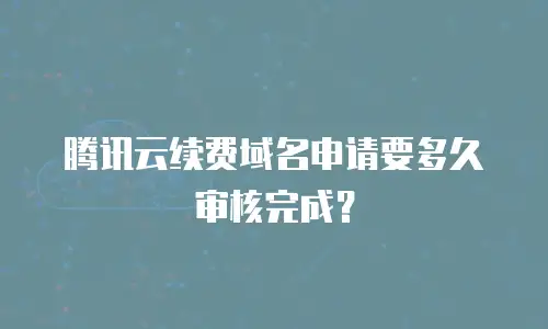 腾讯云续费域名申请要多久审核完成？