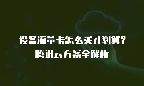 设备流量卡怎么买才划算？腾讯云方案全解析