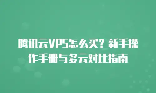 腾讯云VPS怎么买？新手操作手册与多云对比指南