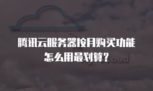 腾讯云服务器按月购买功能怎么用最划算？
