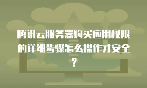 腾讯云服务器购买应用权限的详细步骤怎么操作才安全？