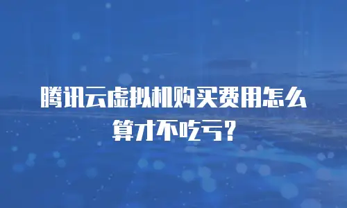 腾讯云虚拟机购买费用怎么算才不吃亏？