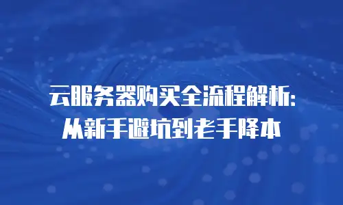 云服务器购买全流程解析：从新手避坑到老手降本