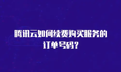 腾讯云如何续费购买服务的订单号码？