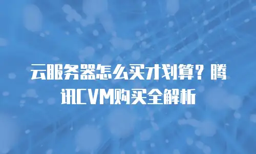 云服务器怎么买才划算？腾讯CVM购买全解析