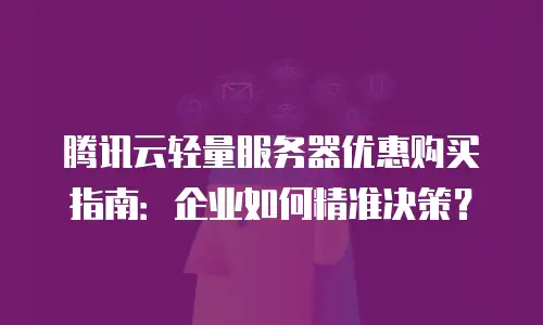 腾讯云轻量服务器优惠购买指南：企业如何精准决策？