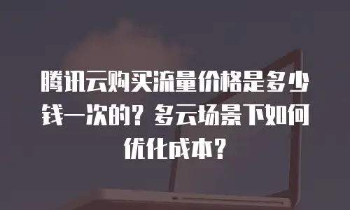 腾讯云购买流量价格是多少钱一次的？多云场景下如何优化成本？