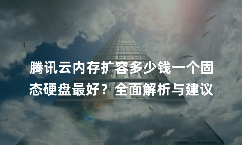 腾讯云内存扩容多少钱一个固态硬盘最好？全面解析与建议