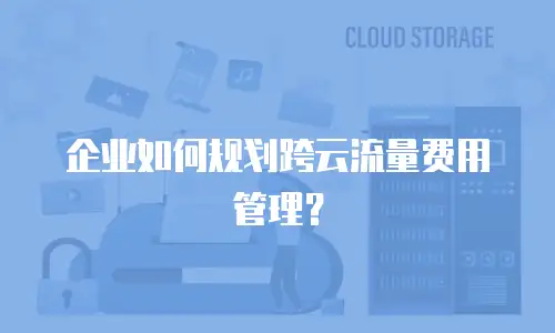 企业如何规划跨云流量费用管理？