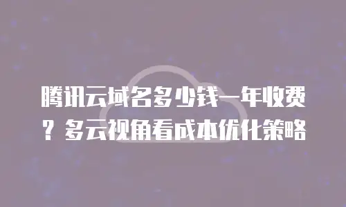 腾讯云域名多少钱一年收费？多云视角看成本优化策略