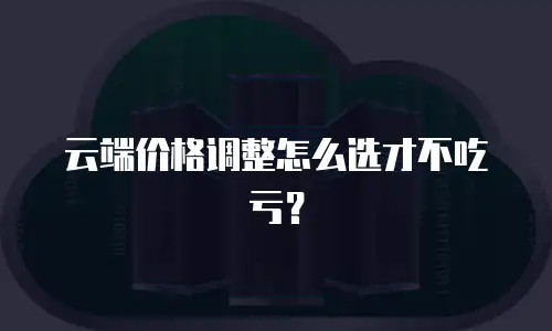 云端价格调整怎么选才不吃亏？