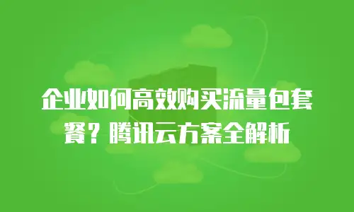 企业如何高效购买流量包套餐？腾讯云方案全解析