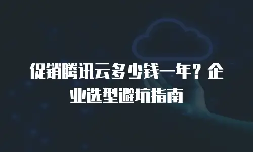 促销腾讯云多少钱一年？企业选型避坑指南