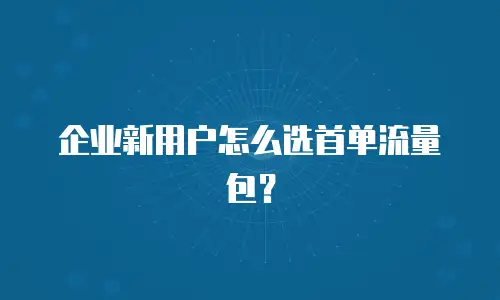企业新用户怎么选首单流量包？