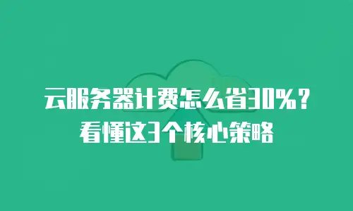 云服务器计费怎么省30%？看懂这3个核心策略