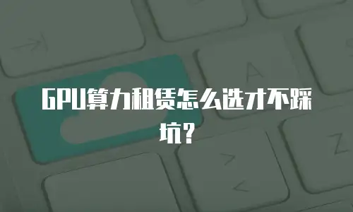 GPU算力租赁怎么选才不踩坑？
