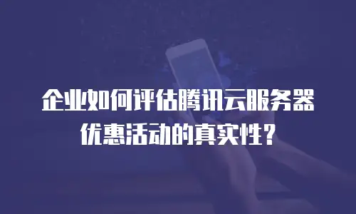 企业如何评估腾讯云服务器优惠活动的真实性？