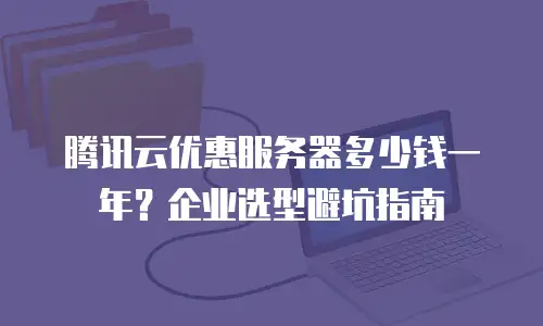 腾讯云优惠服务器多少钱一年？企业选型避坑指南