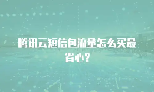 腾讯云短信包流量怎么买最省心？