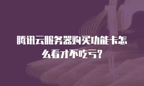 腾讯云服务器购买功能卡怎么看才不吃亏？