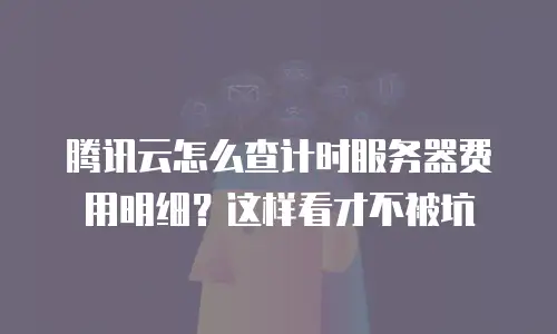 腾讯云怎么查计时服务器费用明细？这样看才不被坑